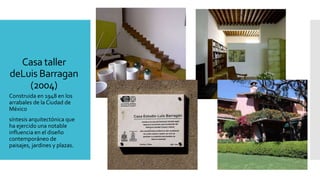 Casa taller
deLuis Barragan
(2004)
Construida en 1948 en los
arrabales de la Ciudad de
México
síntesis arquitectónica que
ha ejercido una notable
influencia en el diseño
contemporáneo de
paisajes, jardines y plazas.
 