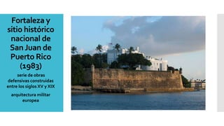Fortaleza y
sitio histórico
nacional de
San Juan de
Puerto Rico
(1983)
serie de obras
defensivas construidas
entre los siglos XV y XIX
arquitectura militar
europea
 