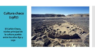 Cultura chaco
(1987)
El Cañón Chaco,
núcleo principal de
la cultura pueblo
entre los años 850 y
1250
 