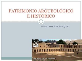 Prof. José Ipanaqué PATRIMONIO ARQUEOLÓGICO E HISTÓRICO 