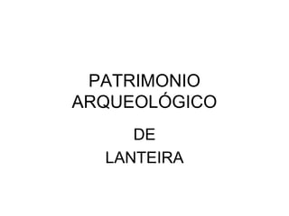 PATRIMONIO
ARQUEOLÓGICO
DE
LANTEIRA
 
