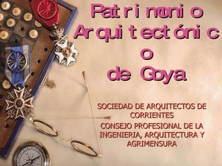 Patrimonio Arquitectónico de Goya SOCIEDAD DE ARQUITECTOS DE CORRIENTES CONSEJO PROFESIONAL DE LA INGENIERIA, ARQUITECTURA Y AGRIMENSURA 