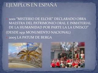 2001 “MISTERIO DE ELCHE” DECLARADO OBRA
  MAESTRA DEL PATRIMONIO ORAL E INMATERIAL
  DE LA HUMANIDAD POR PARTE LA LA UNESCO”
(DESDE 1931 MONUMENTO NACIONAL)
 2005 LA PATUM DE BERGA
 