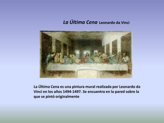 La Última Cena es una pintura mural realizada por Leonardo da
Vinci en los años 1494-1497. Se encuentra en la pared sobre la
que se pintó originalmente
La Última Cena Leonardo da Vinci
 
