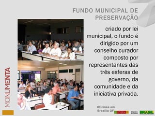criado por lei
municipal, o fundo é
dirigido por um
conselho curador
composto por
representantes das
três esferas de
governo, da
comunidade e da
iniciativa privada.
Oficinas em
Brasília-DF
FUNDO MUNICIPAL DE
PRESERVAÇÃO
 