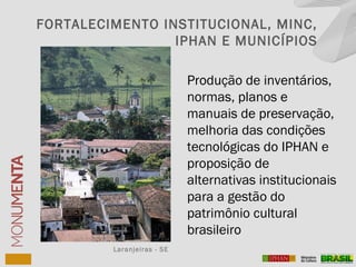 Produção de inventários,
normas, planos e
manuais de preservação,
melhoria das condições
tecnológicas do IPHAN e
proposição de
alternativas institucionais
para a gestão do
patrimônio cultural
brasileiro
Laranjeiras - SE
FORTALECIMENTO INSTITUCIONAL, MINC,
IPHAN E MUNICÍPIOS
 