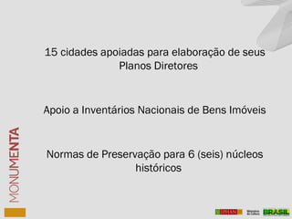 15 cidades apoiadas para elaboração de seus
Planos Diretores
Apoio a Inventários Nacionais de Bens Imóveis
Normas de Preservação para 6 (seis) núcleos
históricos
 