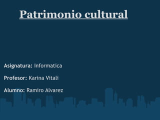 Patrimonio cultural     Asignatura:  Informatica Profesor:  Karina Vitali Alumno:  Ramiro Alvarez 