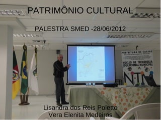 PATRIMÔNIO CULTURAL
 PALESTRA SMED -28/06/2012




   Lisandra dos Reis Poletto
     Vera Elenita Medeiros
 