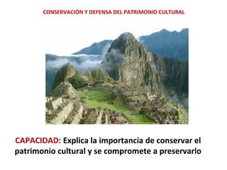 CONSERVACIÓN Y DEFENSA DEL PATRIMONIO CULTURAL
CAPACIDAD: Explica la importancia de conservar el
patrimonio cultural y se compromete a preservarlo
 