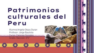 Patrimonios
culturales del
Peru
Alumna:Angela Otazu Duran
Profesor :Jorge Bautista
Curso: Ciencias Sociales
Grado /Seccion :5”E”
 
