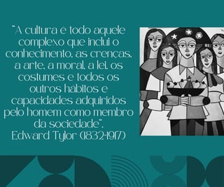 “A cultura é todo aquele
complexo que inclui o
conhecimento, as crenças,
a arte, a moral, a lei, os
costumes e todos os
outros hábitos e
capacidades adquiridos
pelo homem como membro
da sociedade“.
Edward Tylor (1832-1917)
 