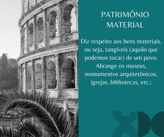 PATRIMÔNIO
MATERIAL
Diz respeito aos bens materiais,
ou seja, tangíveis (aquilo que
podemos tocar) de um povo.
Abrange os museus,
monumentos arquitetônicos,
igrejas, bibliotecas, etc.;
 