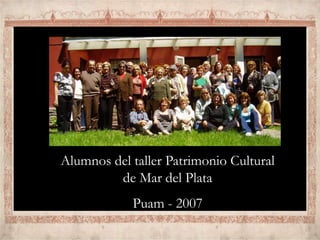 Alumnos del taller Patrimonio Cultural
de Mar del Plata
Puam - 2007
 