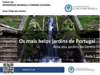 1
Cadeira de
PATRIMÓNIO MUNDIAL E TURISMO CULTURAL
Artur Filipe dos Santos
Os mais belos jardins de Portugal
Rota dos Jardins do Centro
Aula 1
 