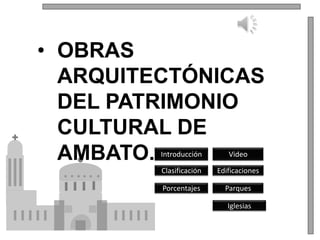 • OBRAS
  ARQUITECTÓNICAS
  DEL PATRIMONIO
  CULTURAL DE
  AMBATO.Introducción       Video

         Clasificación   Edificaciones

         Porcentajes       Parques

                            Iglesias
 