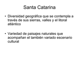 Santa Catarina Diversidad geográfica que se contempla a través de sus sierras, valles y el litoral atlántico Variedad de paisajes naturales que acompañan el también variado escenario cultural 