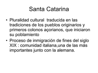 Santa Catarina Pluralidad cultural  traducida en las tradiciones de los pueblos originarios y primeros colonos açorianos, que iniciaron su poblamiento Proceso de inmigración de fines del siglo XIX : comunidad italiana,una de las más importantes junto con la alemana.  