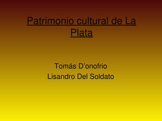 Patrimonio cultural de La 
         Plata


      Tomás D’onofrio
    Lisandro Del Soldato
 