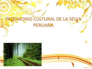 PATRIMONIO CULTURAL DE LA SELVA
PERUANA
 