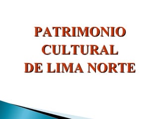 PATRIMONIO
  CULTURAL
DE LIMA NORTE
 