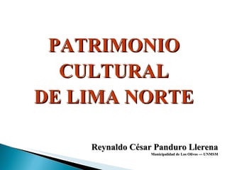 PATRIMONIO CULTURAL DE LIMA NORTE Reynaldo César Panduro Llerena Municipalidad de Los Olivos --- UNMSM 