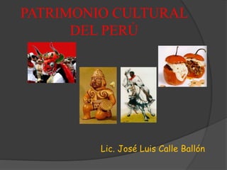 PATRIMONIO CULTURAL
DEL PERÚ
Lic. José Luis Calle Ballón
 