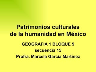 Patrimonios culturales de la humanidad en México GEOGRAFIA 1 BLOQUE 5 secuencia 15 Profra. Marcela García Martínez 