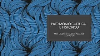 PATRIMONIO CULTURAL
E HISTÓRICO
M.D. MILDRED PAULINA ALVAREZ
MARTAGÓN
 