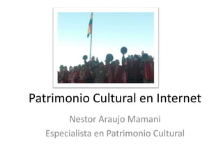 Patrimonio Cultural en Internet 
Nestor Araujo Mamani 
Especialista en Patrimonio Cultural 
 