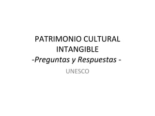 PATRIMONIO CULTURAL
INTANGIBLE
-Preguntas y Respuestas -
UNESCO
 