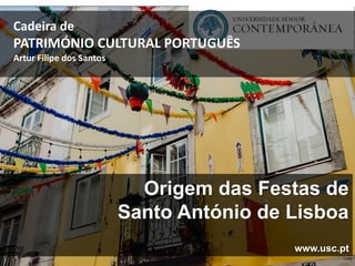 Origem das Festas de
Santo António de Lisboa
www.usc.pt
Cadeira de
PATRIMÓNIO CULTURAL PORTUGUÊS
Artur Filipe dos Santos
 