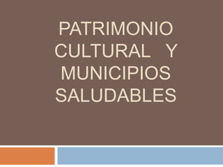 patrimonio Cultural   y   Municipios Saludables 