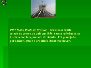 1987 Plano Piloto de Brasília – Brasília, a capital
criada no centro do país em 1956, é uma referência na
história do planejamento de cidades. Foi planejada
por Lúcio Costa e o arquiteto Oscar Niemayer.
 