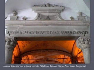 A capela dos ossos, com a sinistra inscrição: “Nós Ossos Que Aqui Estamos Pelos Vossos Esperamos”.
 
