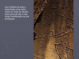 Com milhares de anos e
desenhadas umas sobre
outras ao longo de séculos
estas gravuras são a mais
antiga manifestação da arte
portuguesa
 