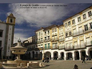A praça do Giraldo          ( o nome provém de Geraldo Sem Pavor,
o conquistador da cidade no século XII)
 