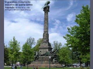 O grandioso monumento
evocativo da guerra contra
Napoleão. No cimo vê-se o leão
(Portugal) a derrotar a águia (França).
 