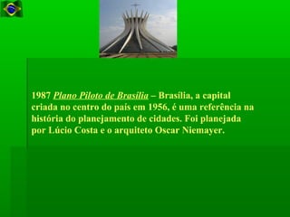 1987 Plano Piloto de Brasília – Brasília, a capital
criada no centro do país em 1956, é uma referência na
história do planejamento de cidades. Foi planejada
por Lúcio Costa e o arquiteto Oscar Niemayer.
 