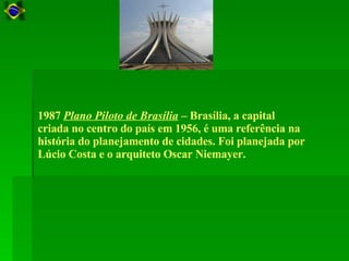 1987  Plano Piloto de Brasília  – Brasília, a capital criada no centro do país em 1956, é uma referência na história do planejamento de cidades. Foi planejada por Lúcio Costa e o arquiteto Oscar Niemayer.  