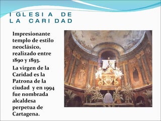 IGLESIA DE LA CARIDAD Impresionante templo de estilo neoclásico, realizado entre 1890 y 1893. La virgen de la Caridad es la Patrona de la ciudad  y en 1994 fue nombrada alcaldesa perpetua de Cartagena. 