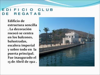 EDIFICIO CLUB DE REGATAS  Edificio de estructura sencilla . La decoración rococó se centra en los balcones, balustradas, escalera imperial  y sobre todo en  la puerta principal. Fue inaugurado el 13 de Abril de 1912 . 