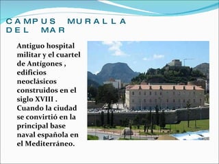 CAMPUS MURALLA DEL MAR Antiguo hospital militar y el cuartel de Antígones , edificios neoclásicos construidos en el siglo XVIII . Cuando la ciudad se convirtió en la principal base naval española en el Mediterráneo. 