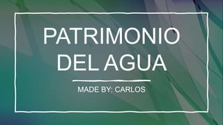 PATRIMONIO
DEL AGUA
MADE BY: CARLOS
 