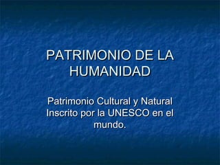 PATRIMONIO DE LA
   HUMANIDAD

Patrimonio Cultural y Natural
Inscrito por la UNESCO en el
            mundo.
 