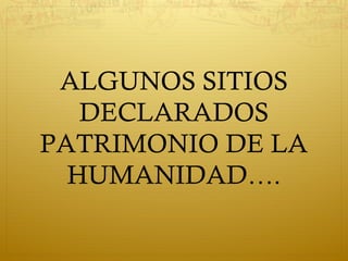 ALGUNOS SITIOS
DECLARADOS
PATRIMONIO DE LA
HUMANIDAD….
 