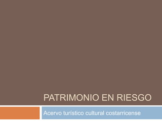 PATRIMONIO EN RIESGO
Acervo turístico cultural costarricense
 