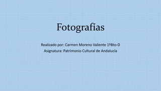 Fotografías
Realizado por: Carmen Moreno Valiente 1ºBto-D
Asignatura: Patrimonio Cultural de Andalucía
 