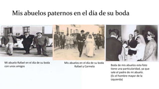 Mis abuelos paternos en el día de su boda
Mi abuelo Rafael en el día de su boda
con unos amigos
Mis abuelos en el día de su boda
Rafael y Carmela Boda de mis abuelos esta foto
tiene una particularidad, ya que
sale el padre de mi abuelo.
(Es el hombre mayor de la
izquierda)
 