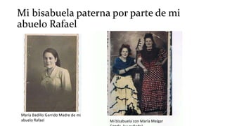 Mi bisabuela paterna por parte de mi
abuelo Rafael
María Badillo Garrido Madre de mi
abuelo Rafael Mi bisabuela con María Melgar
 